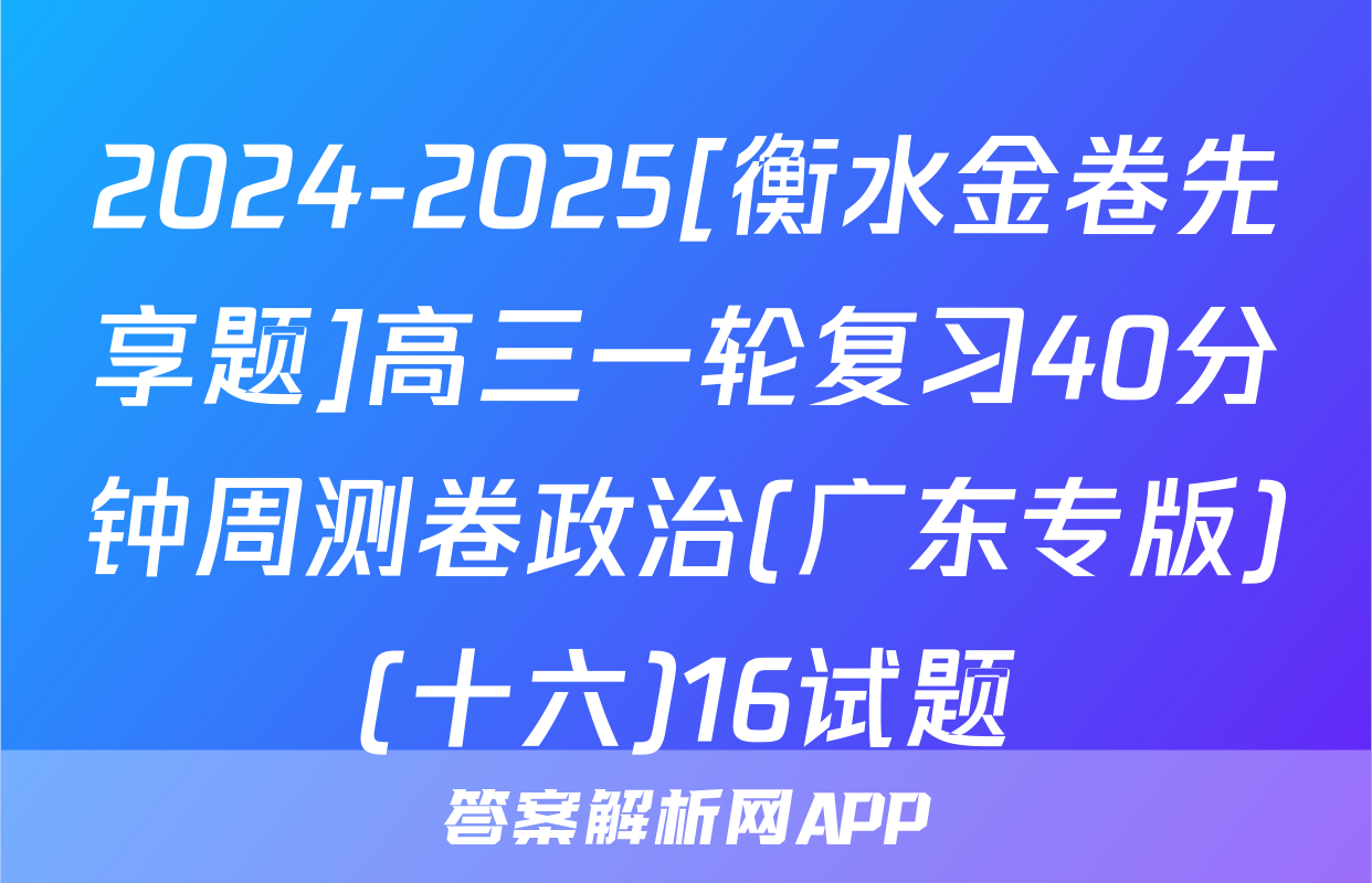 2024-2025[衡水金卷先享题]高三一轮复习40分钟周测卷政治(广东专版)(十六)16试题