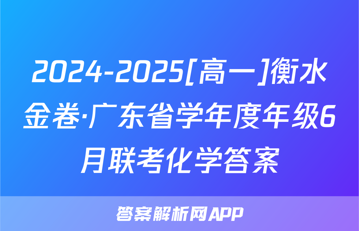 2024-2025[高一]衡水金卷·广东省学年度年级6月联考化学答案