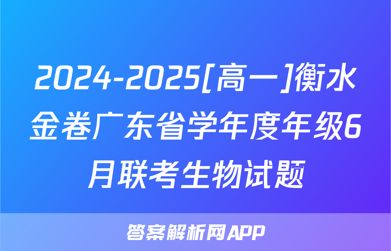 2024-2025[高一]衡水金卷广东省学年度年级6月联考生物试题