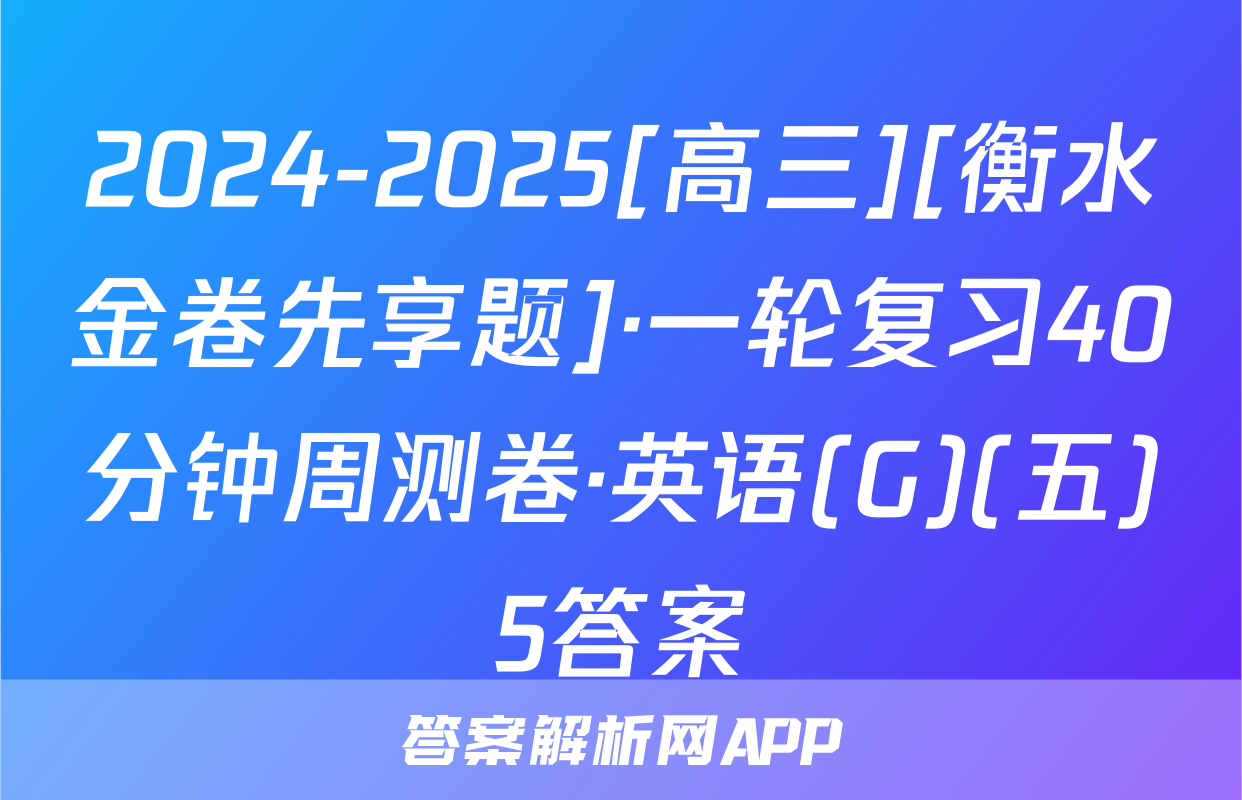 2024-2025[高三][衡水金卷先享题]·一轮复习40分钟周测卷·英语(G)(五)5答案