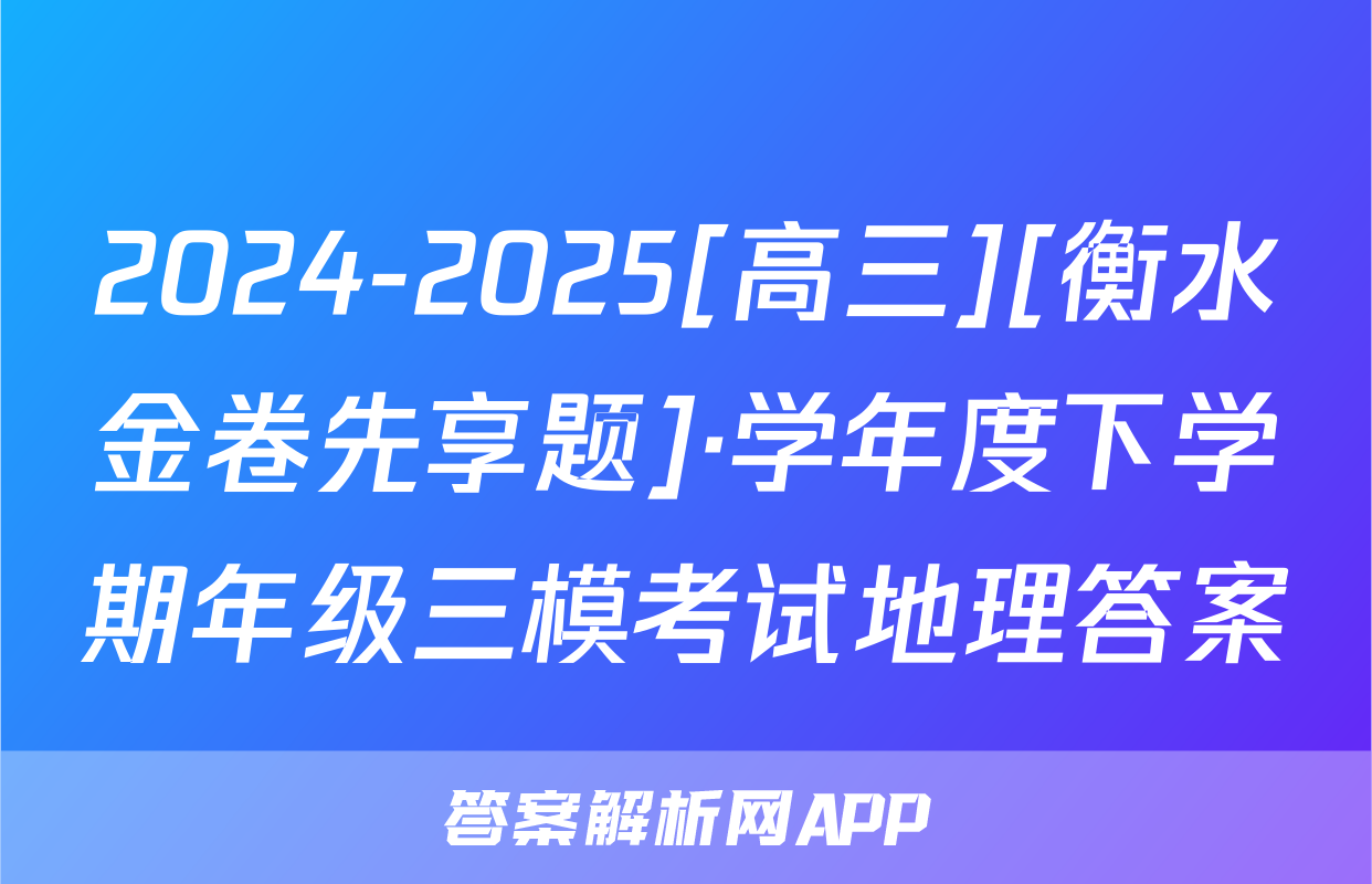 2024-2025[高三][衡水金卷先享题]·学年度下学期年级三模考试地理答案