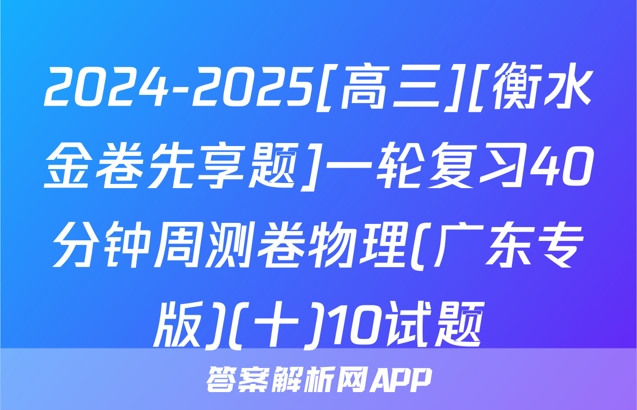 2024-2025[高三][衡水金卷先享题]一轮复习40分钟周测卷物理(广东专版)(十)10试题