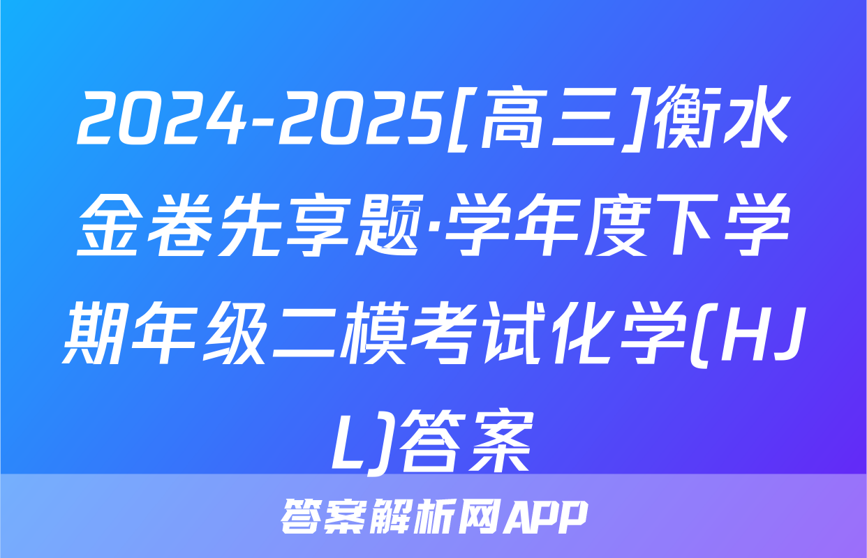 2024-2025[高三]衡水金卷先享题·学年度下学期年级二模考试化学(HJL)答案