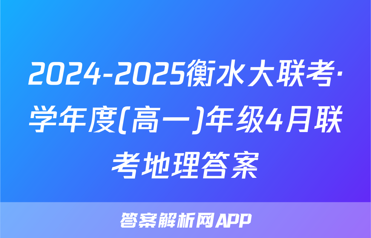 2024-2025衡水大联考·学年度(高一)年级4月联考地理答案