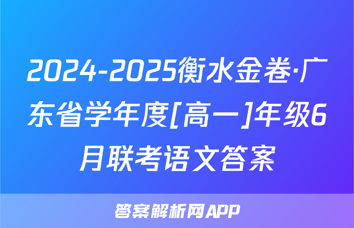 2024-2025衡水金卷·广东省学年度[高一]年级6月联考语文答案
