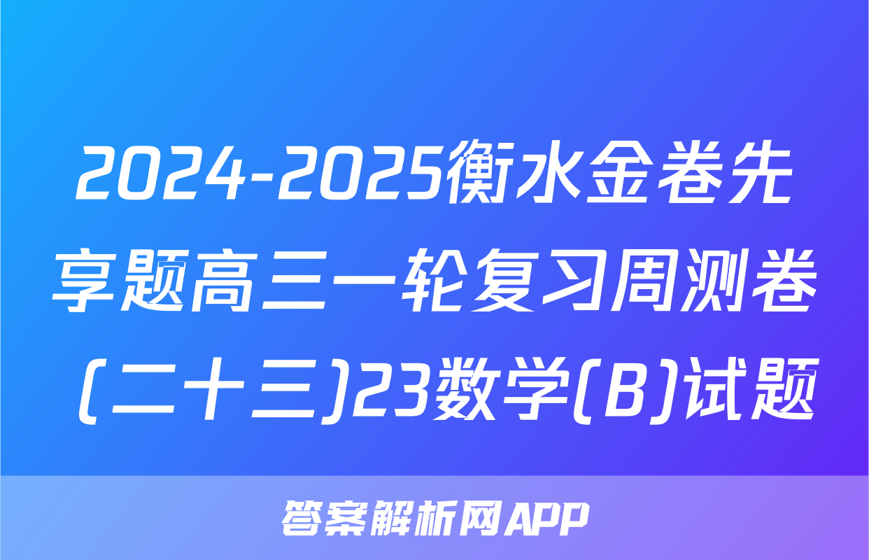 2024-2025衡水金卷先享题高三一轮复习周测卷 (二十三)23数学(B)试题
