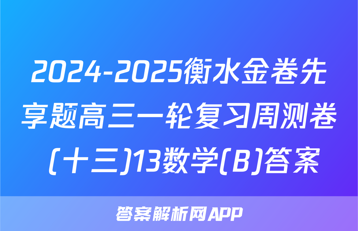 2024-2025衡水金卷先享题高三一轮复习周测卷 (十三)13数学(B)答案