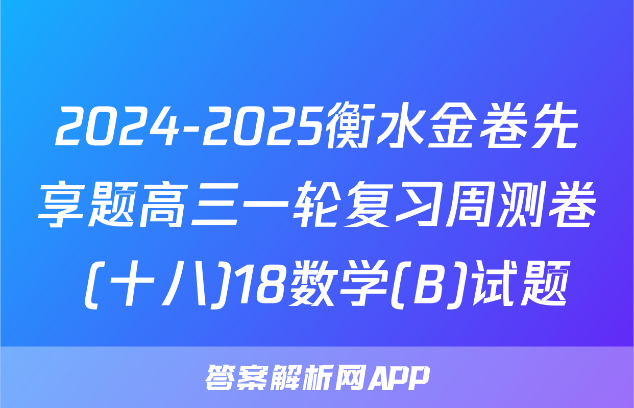 2024-2025衡水金卷先享题高三一轮复习周测卷 (十八)18数学(B)试题