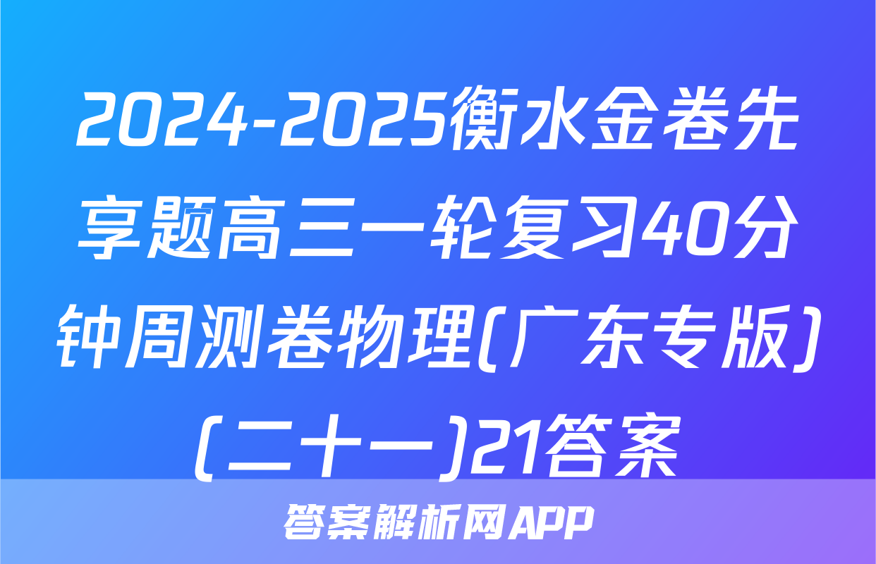 2024-2025衡水金卷先享题高三一轮复习40分钟周测卷物理(广东专版)(二十一)21答案