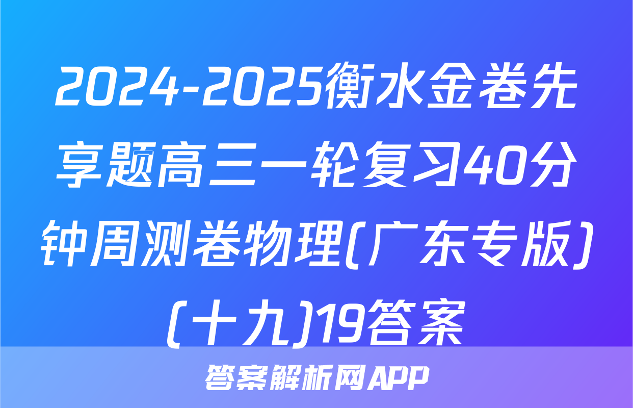 2024-2025衡水金卷先享题高三一轮复习40分钟周测卷物理(广东专版)(十九)19答案