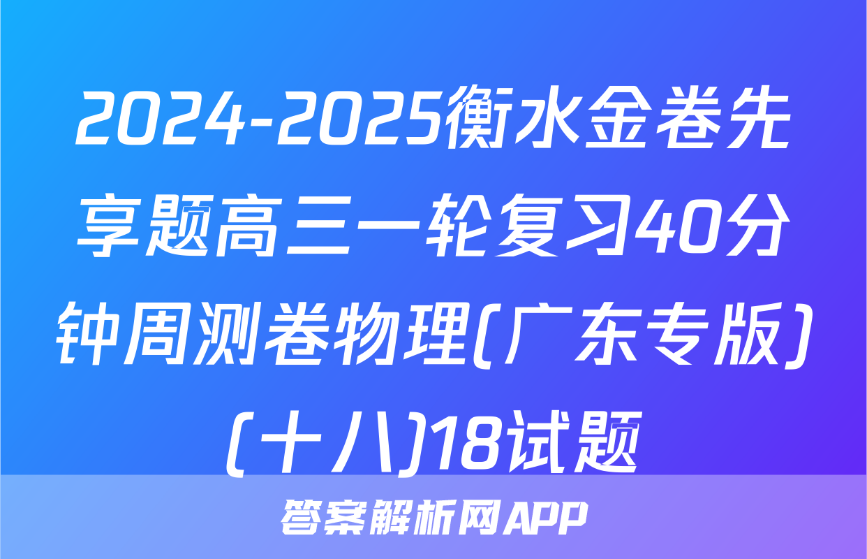 2024-2025衡水金卷先享题高三一轮复习40分钟周测卷物理(广东专版)(十八)18试题