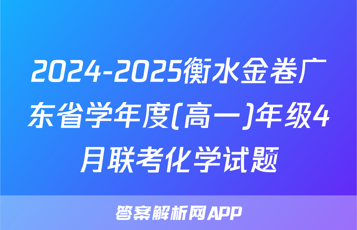 2024-2025衡水金卷广东省学年度(高一)年级4月联考化学试题