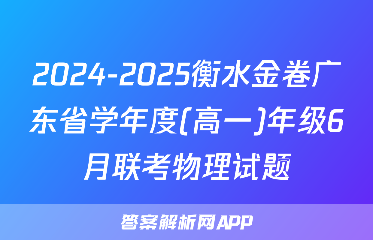 2024-2025衡水金卷广东省学年度(高一)年级6月联考物理试题