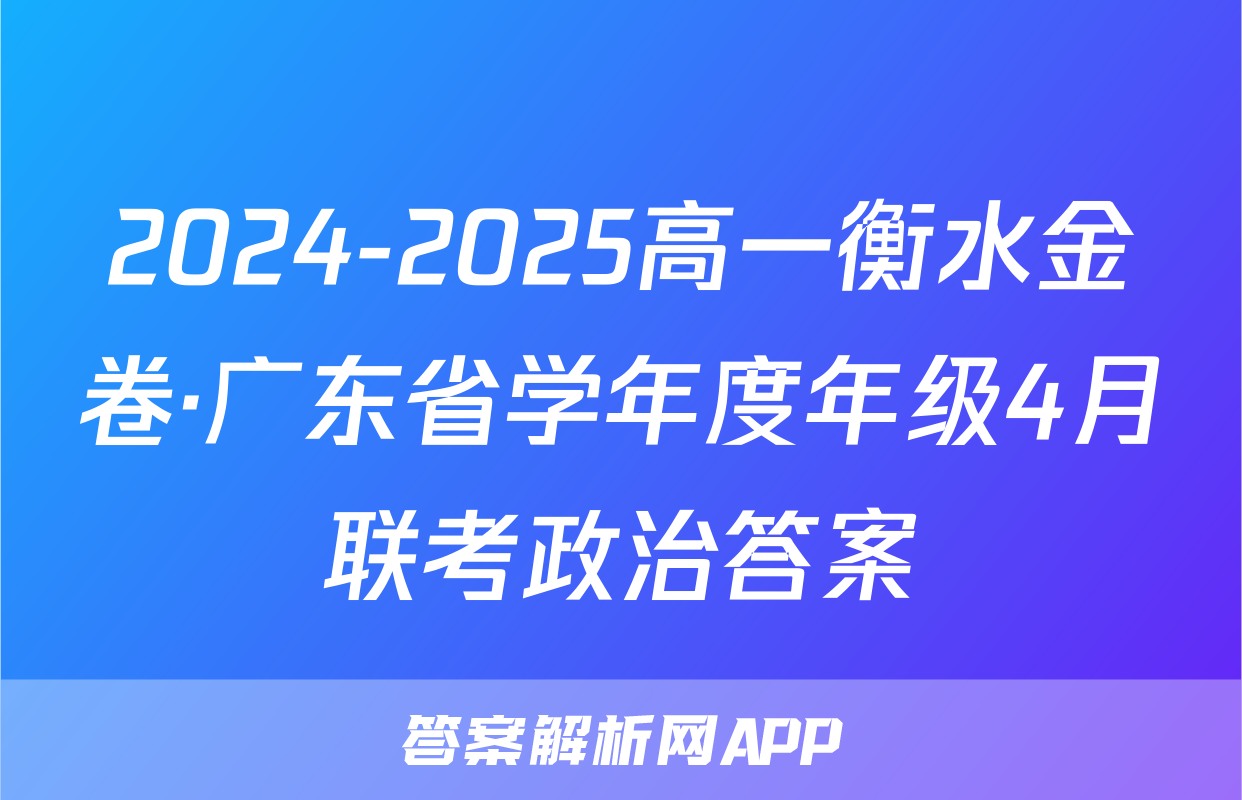 2024-2025高一衡水金卷·广东省学年度年级4月联考政治答案