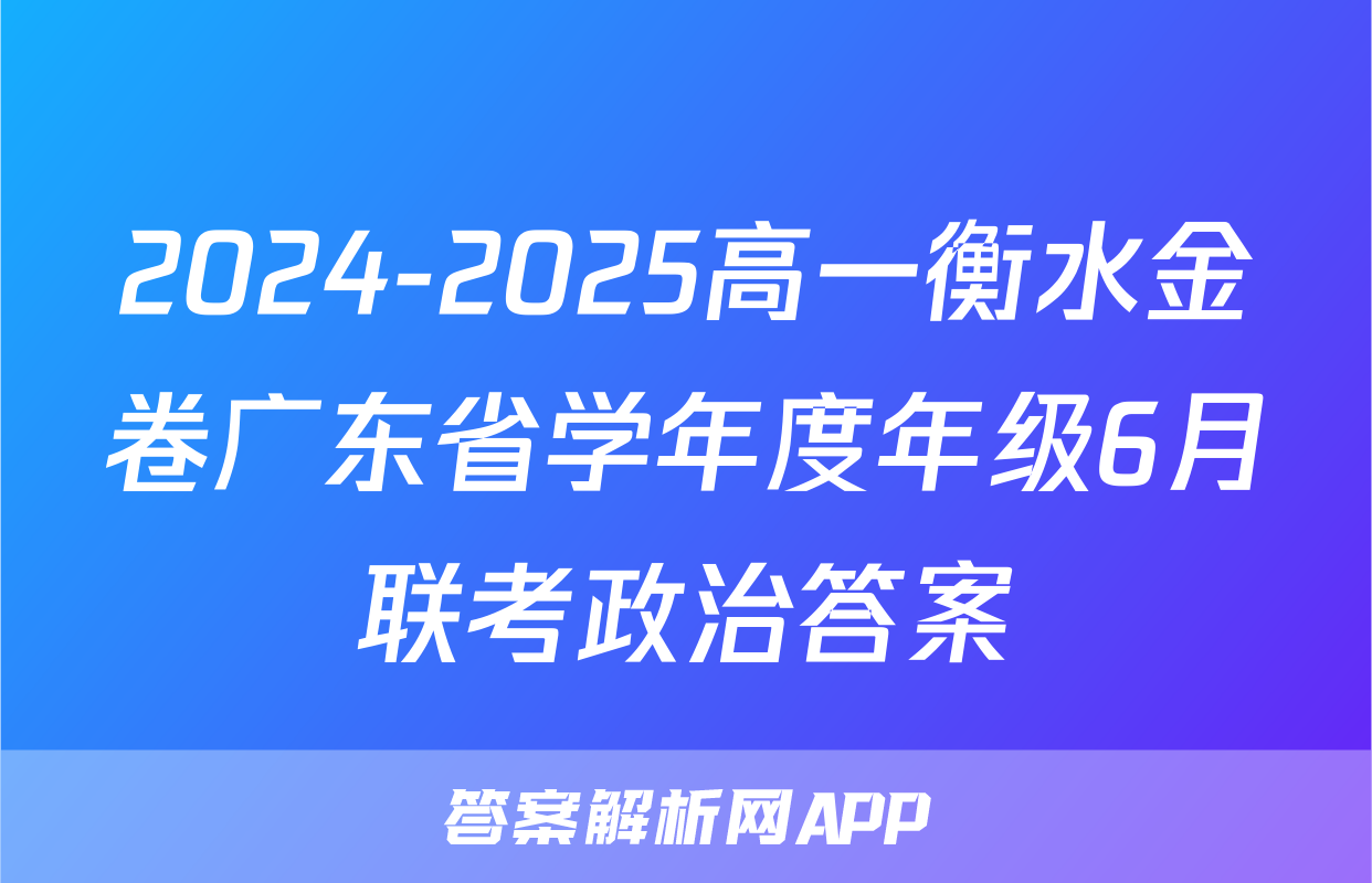 2024-2025高一衡水金卷广东省学年度年级6月联考政治答案