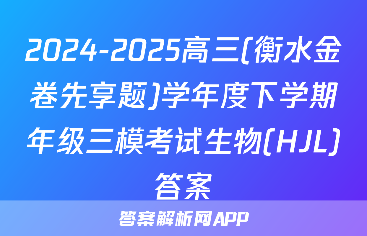 2024-2025高三(衡水金卷先享题)学年度下学期年级三模考试生物(HJL)答案