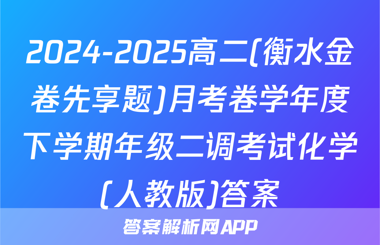 2024-2025高二(衡水金卷先享题)月考卷学年度下学期年级二调考试化学(人教版)答案