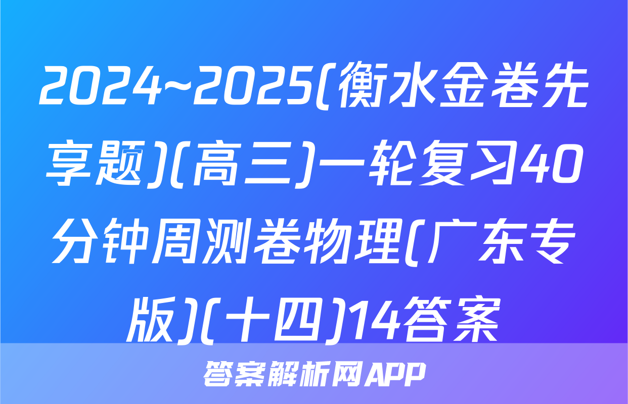 2024~2025(衡水金卷先享题)(高三)一轮复习40分钟周测卷物理(广东专版)(十四)14答案