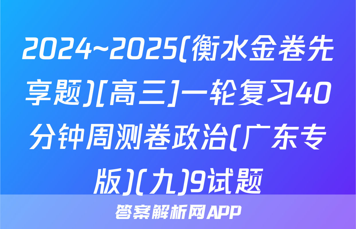 2024~2025(衡水金卷先享题)[高三]一轮复习40分钟周测卷政治(广东专版)(九)9试题