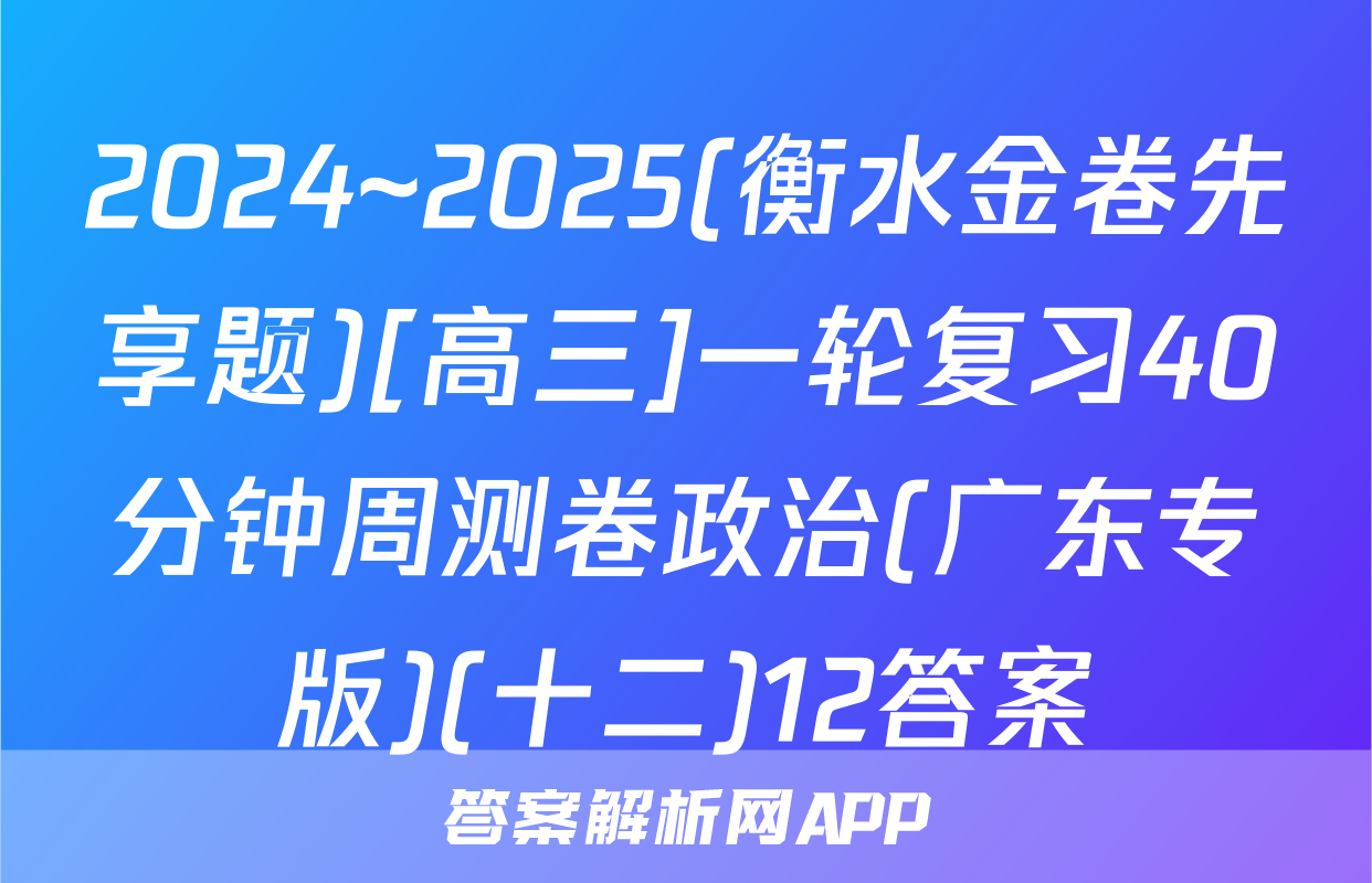 2024~2025(衡水金卷先享题)[高三]一轮复习40分钟周测卷政治(广东专版)(十二)12答案