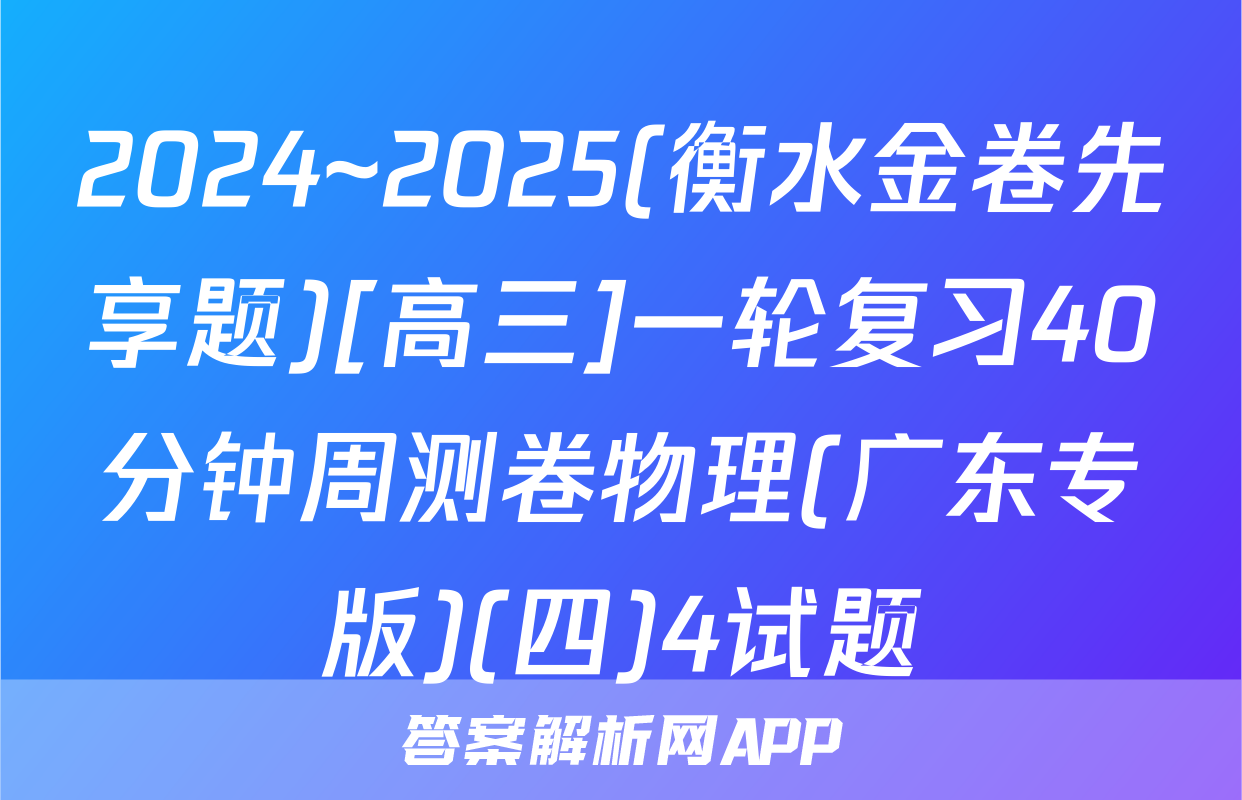 2024~2025(衡水金卷先享题)[高三]一轮复习40分钟周测卷物理(广东专版)(四)4试题