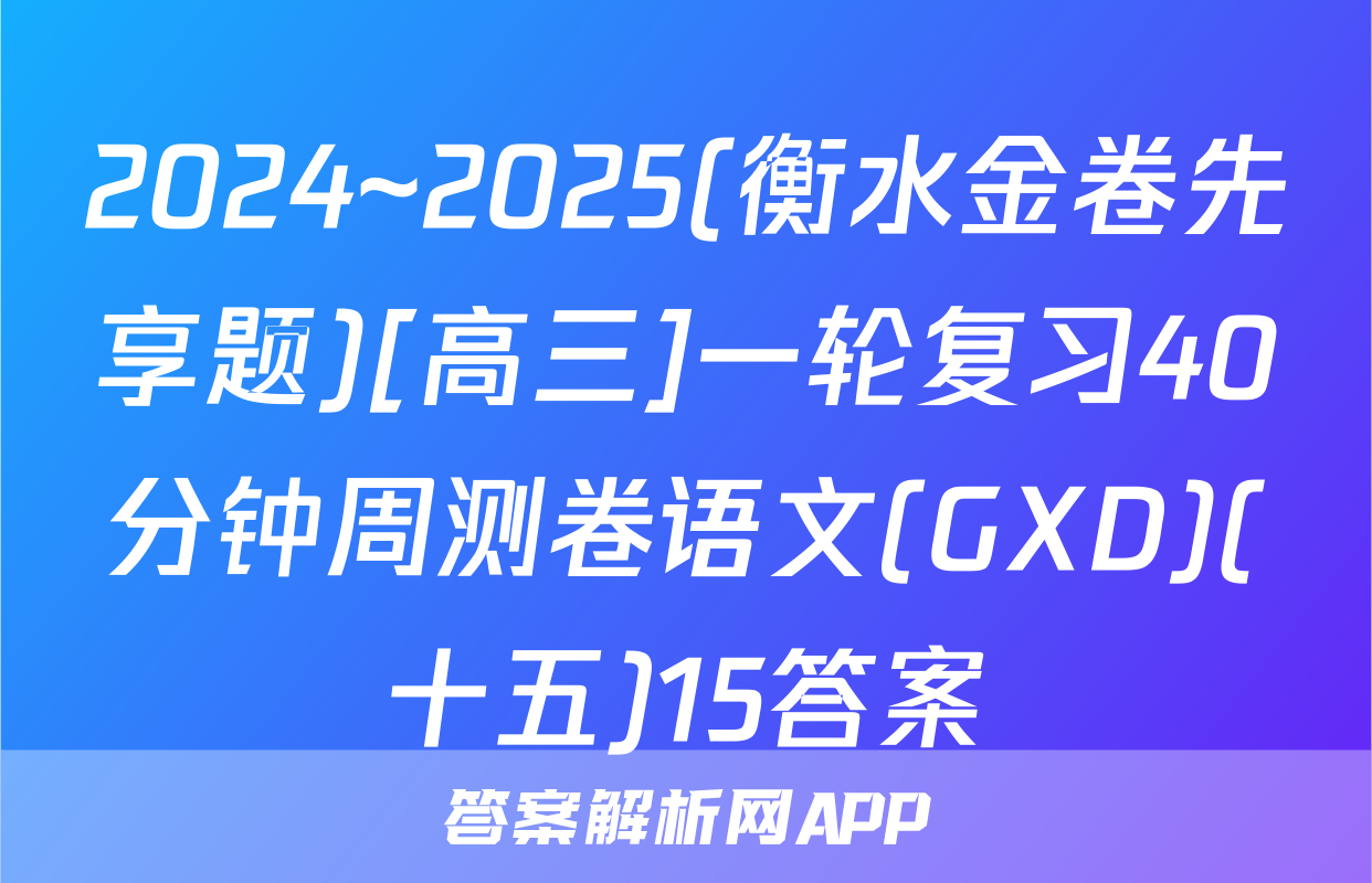 2024~2025(衡水金卷先享题)[高三]一轮复习40分钟周测卷语文(GXD)(十五)15答案