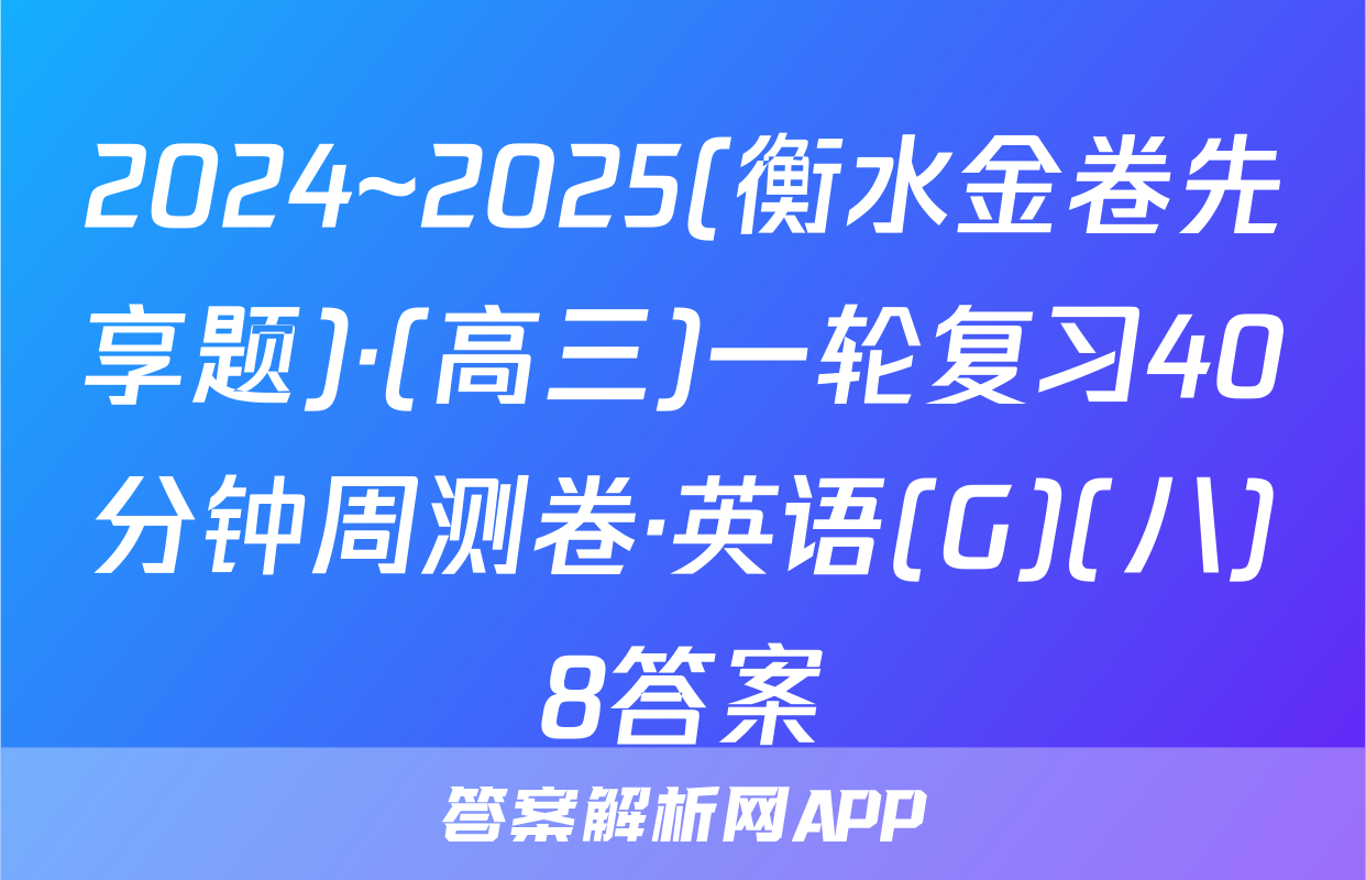 2024~2025(衡水金卷先享题)·(高三)一轮复习40分钟周测卷·英语(G)(八)8答案