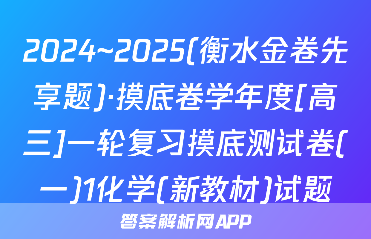 2024~2025(衡水金卷先享题)·摸底卷学年度[高三]一轮复习摸底测试卷(一)1化学(新教材)试题
