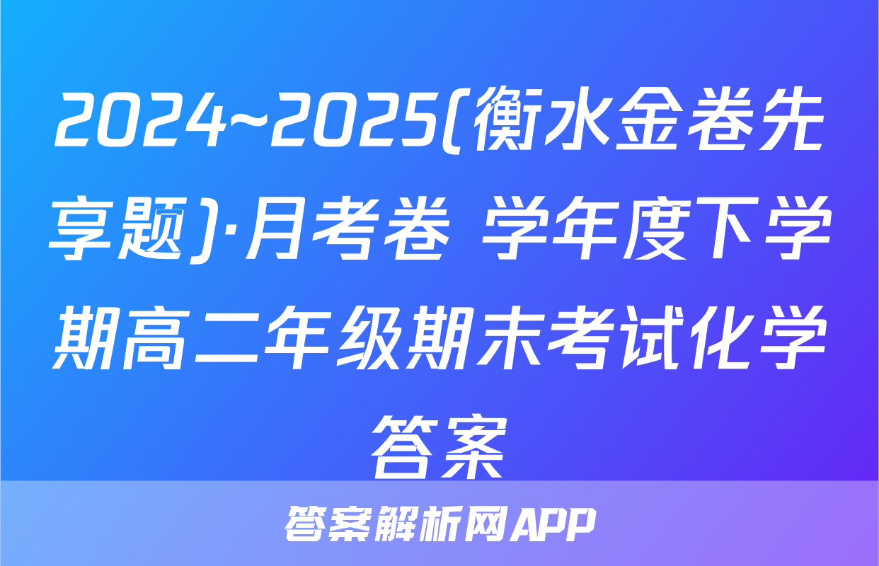 2024~2025(衡水金卷先享题)·月考卷 学年度下学期高二年级期末考试化学答案