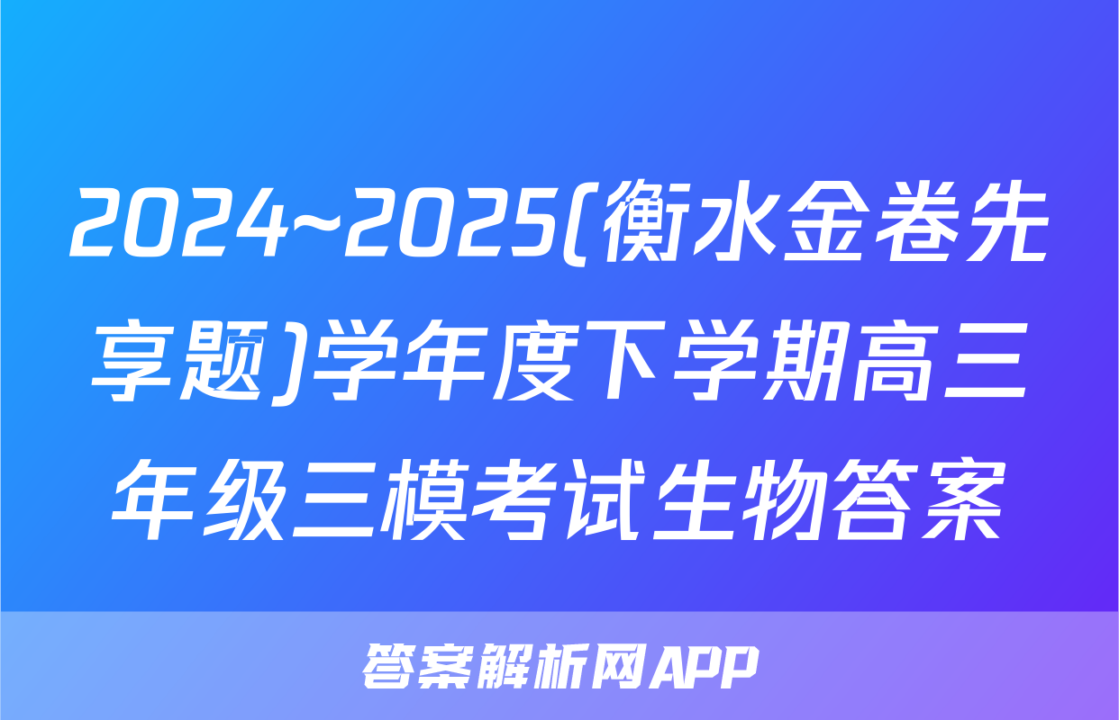 2024~2025(衡水金卷先享题)学年度下学期高三年级三模考试生物答案