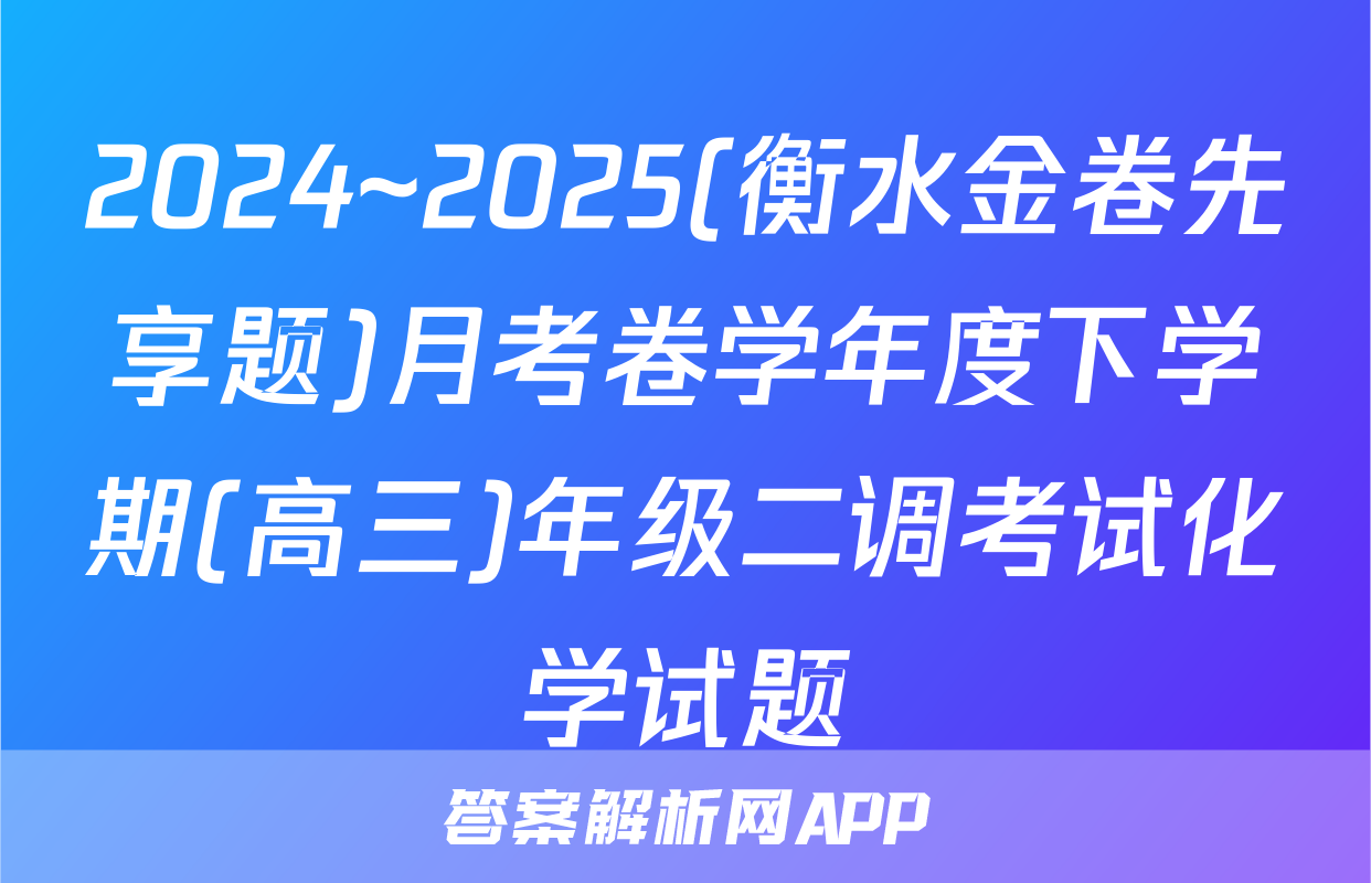 2024~2025(衡水金卷先享题)月考卷学年度下学期(高三)年级二调考试化学试题