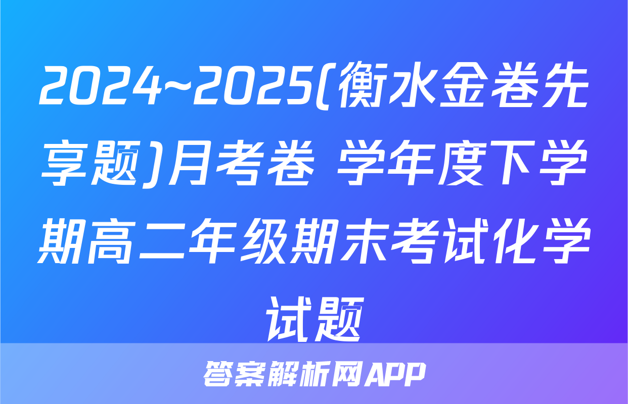 2024~2025(衡水金卷先享题)月考卷 学年度下学期高二年级期末考试化学试题
