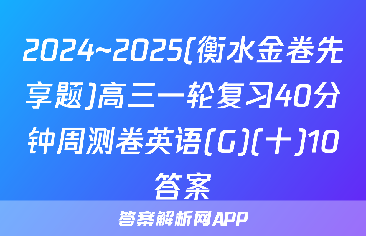 2024~2025(衡水金卷先享题)高三一轮复习40分钟周测卷英语(G)(十)10答案