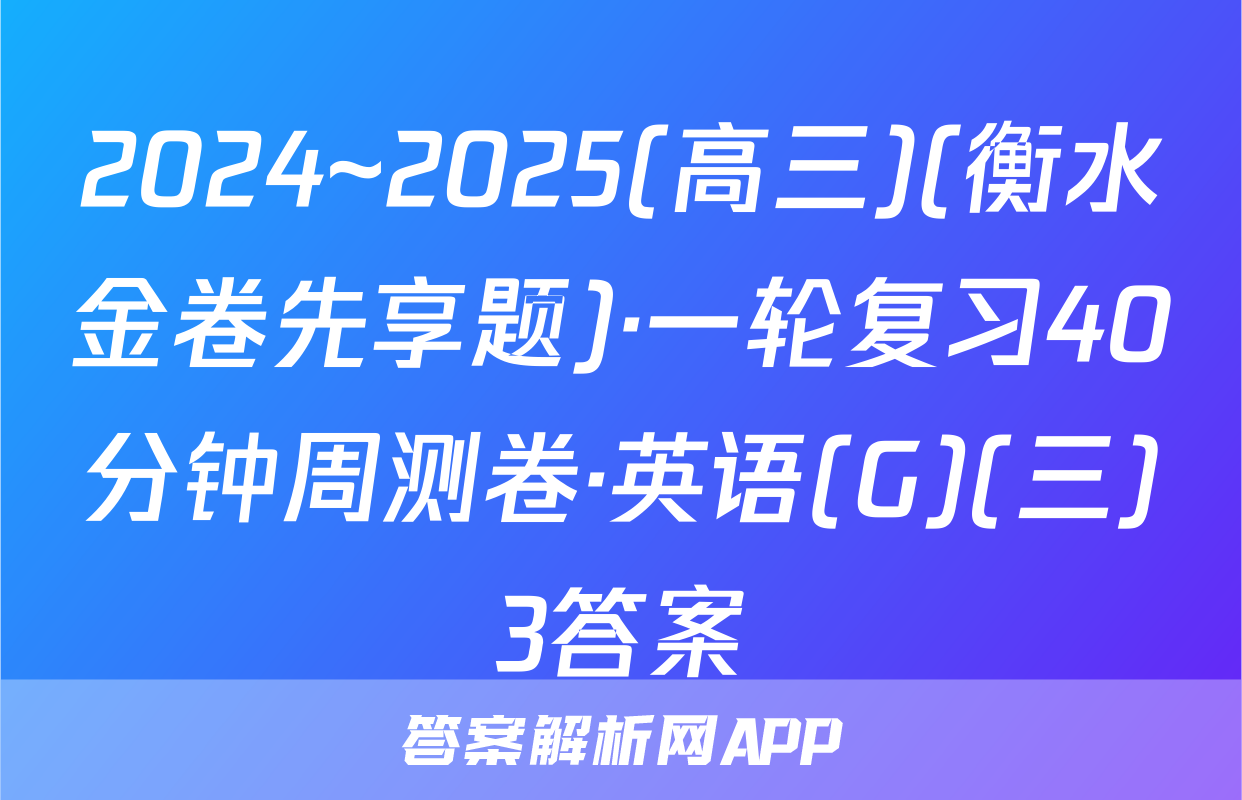 2024~2025(高三)(衡水金卷先享题)·一轮复习40分钟周测卷·英语(G)(三)3答案