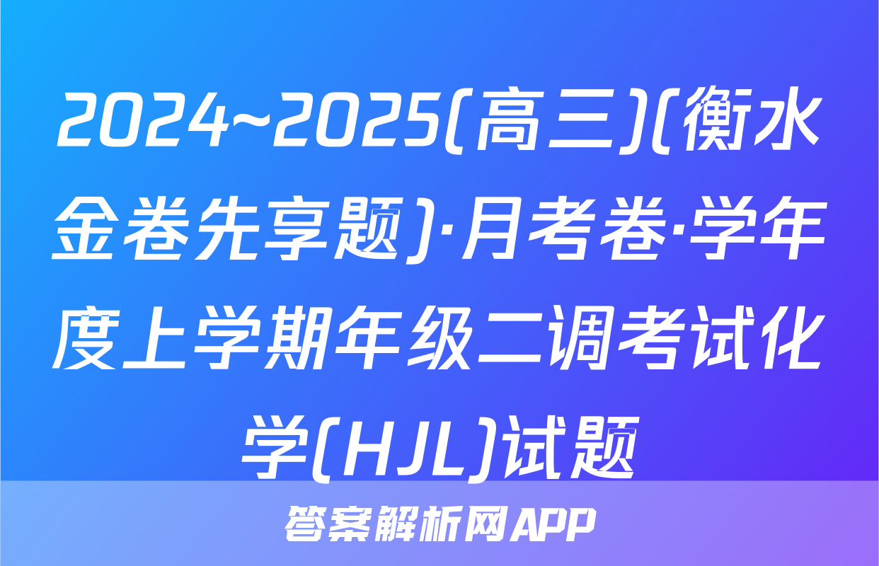 2024~2025(高三)(衡水金卷先享题)·月考卷·学年度上学期年级二调考试化学(HJL)试题