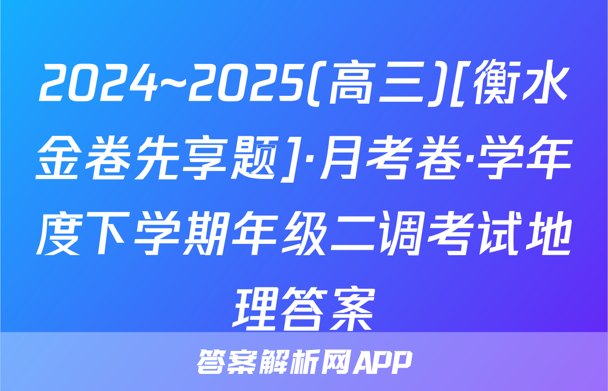 2024~2025(高三)[衡水金卷先享题]·月考卷·学年度下学期年级二调考试地理答案