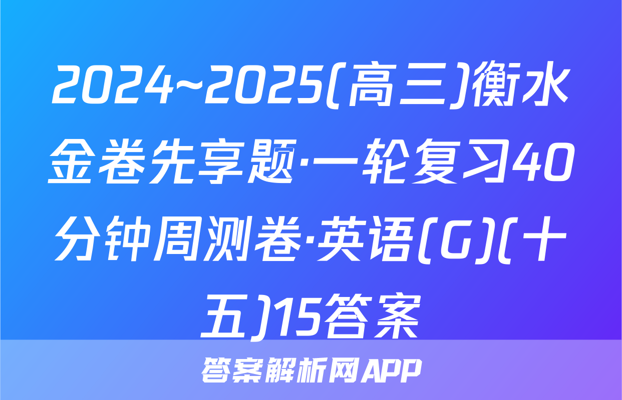 2024~2025(高三)衡水金卷先享题·一轮复习40分钟周测卷·英语(G)(十五)15答案