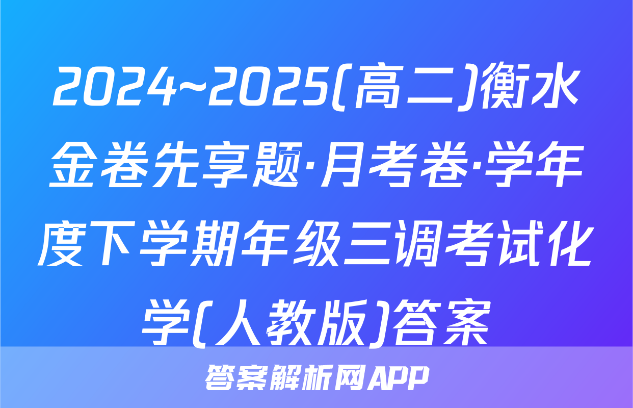 2024~2025(高二)衡水金卷先享题·月考卷·学年度下学期年级三调考试化学(人教版)答案