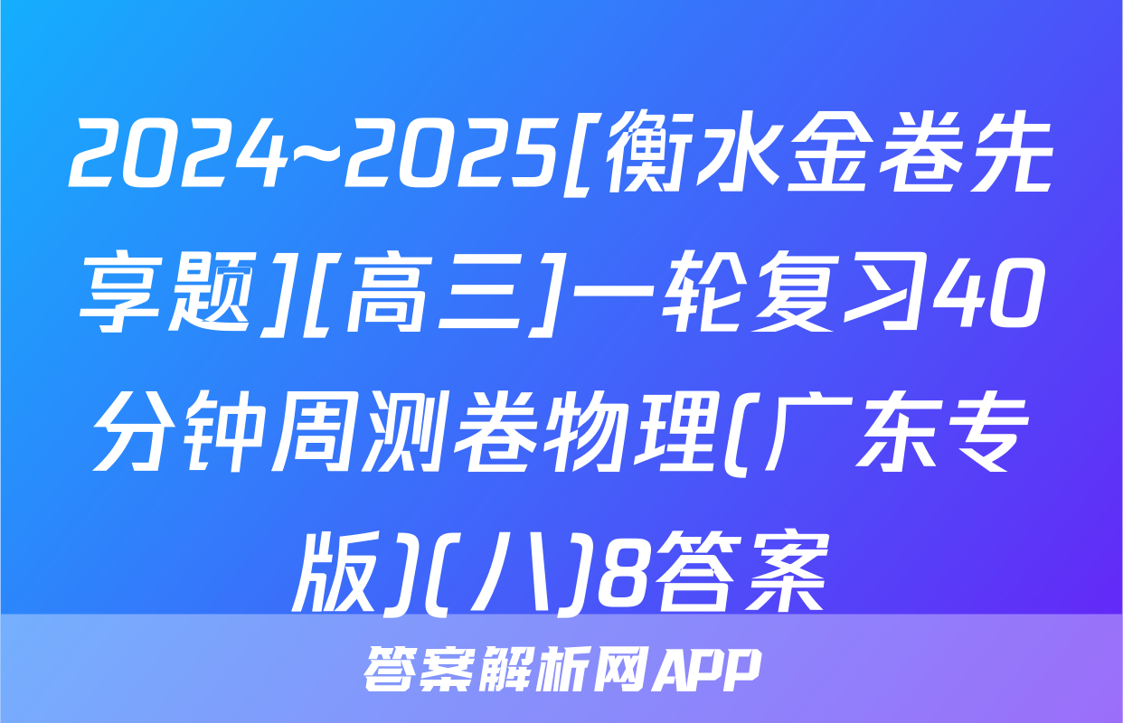 2024~2025[衡水金卷先享题][高三]一轮复习40分钟周测卷物理(广东专版)(八)8答案