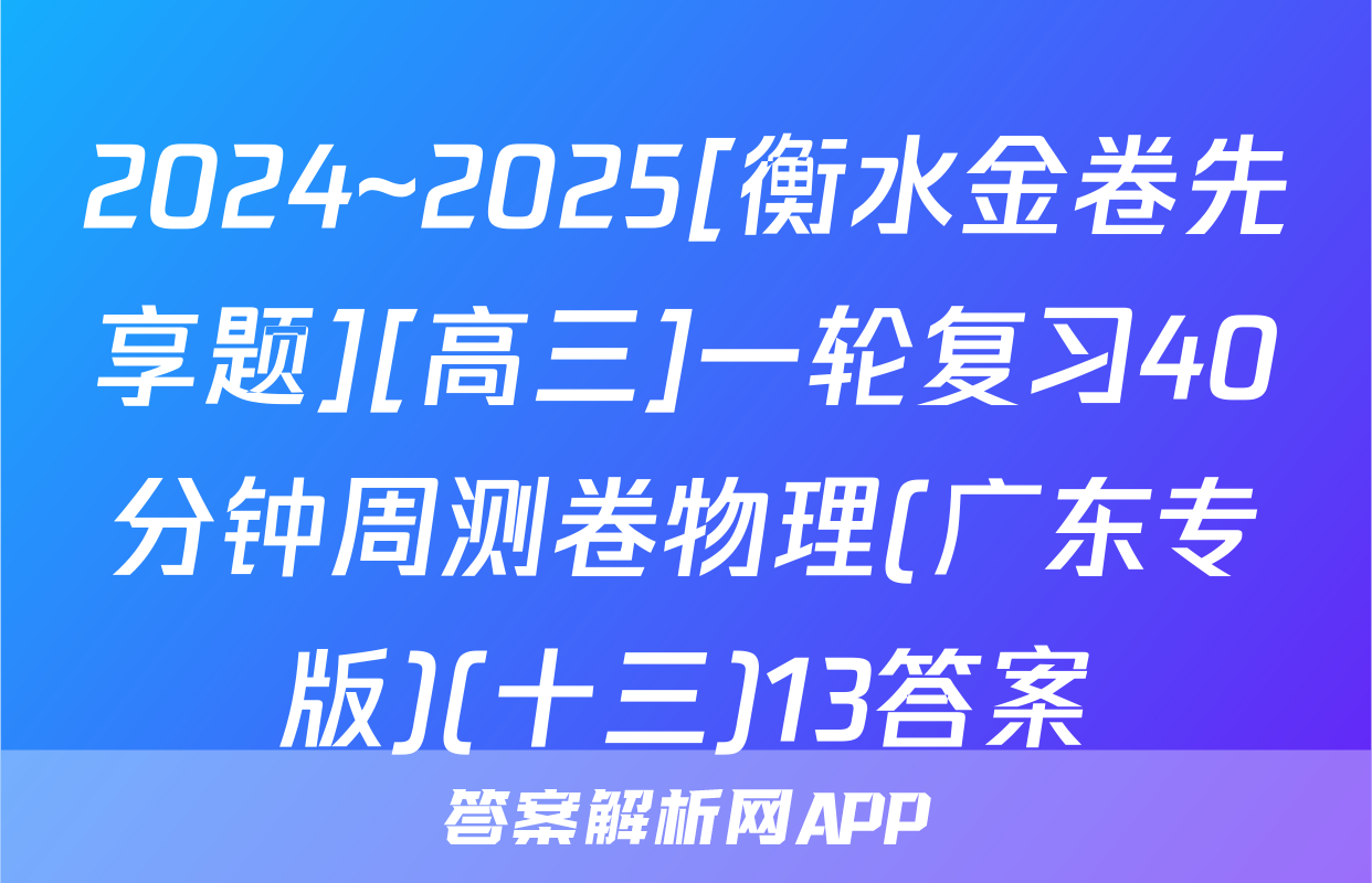 2024~2025[衡水金卷先享题][高三]一轮复习40分钟周测卷物理(广东专版)(十三)13答案