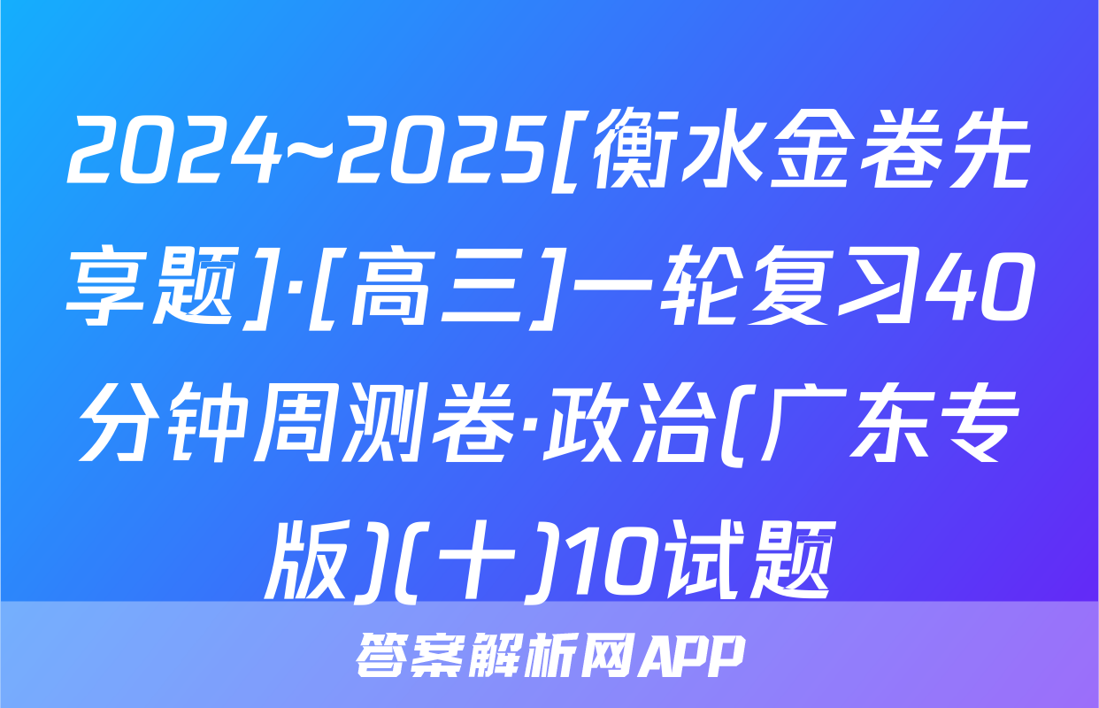 2024~2025[衡水金卷先享题]·[高三]一轮复习40分钟周测卷·政治(广东专版)(十)10试题