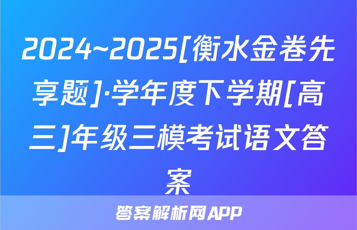 2024~2025[衡水金卷先享题]·学年度下学期[高三]年级三模考试语文答案