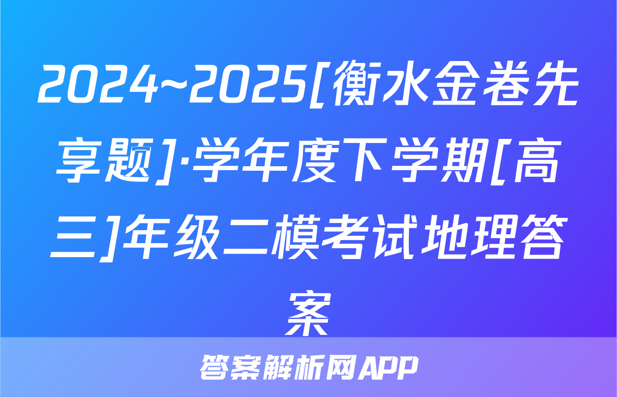 2024~2025[衡水金卷先享题]·学年度下学期[高三]年级二模考试地理答案