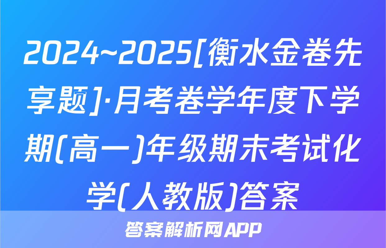 2024~2025[衡水金卷先享题]·月考卷学年度下学期(高一)年级期末考试化学(人教版)答案