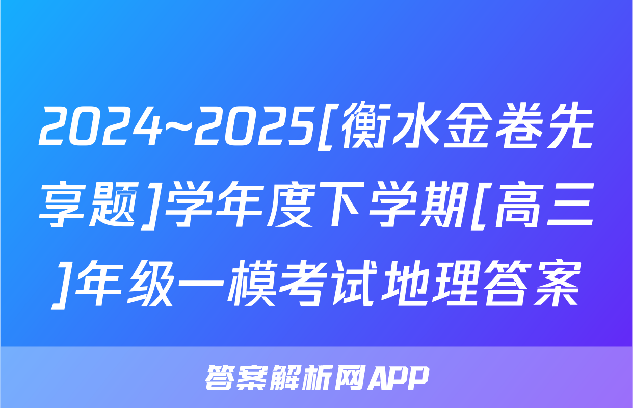 2024~2025[衡水金卷先享题]学年度下学期[高三]年级一模考试地理答案