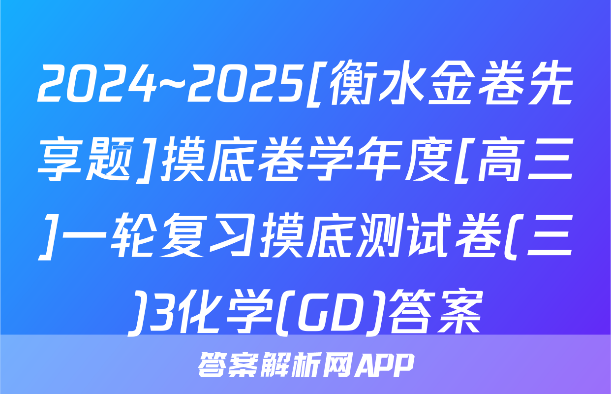 2024~2025[衡水金卷先享题]摸底卷学年度[高三]一轮复习摸底测试卷(三)3化学(GD)答案