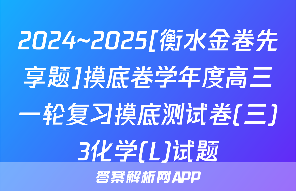 2024~2025[衡水金卷先享题]摸底卷学年度高三一轮复习摸底测试卷(三)3化学(L)试题