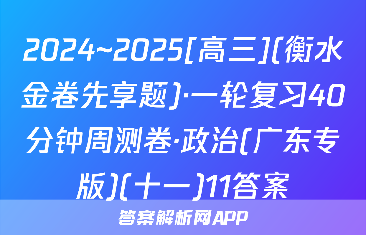 2024~2025[高三](衡水金卷先享题)·一轮复习40分钟周测卷·政治(广东专版)(十一)11答案