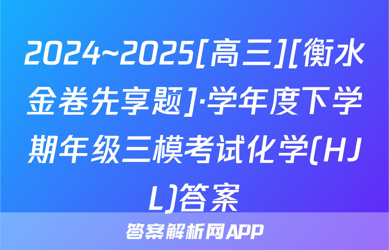 2024~2025[高三][衡水金卷先享题]·学年度下学期年级三模考试化学(HJL)答案