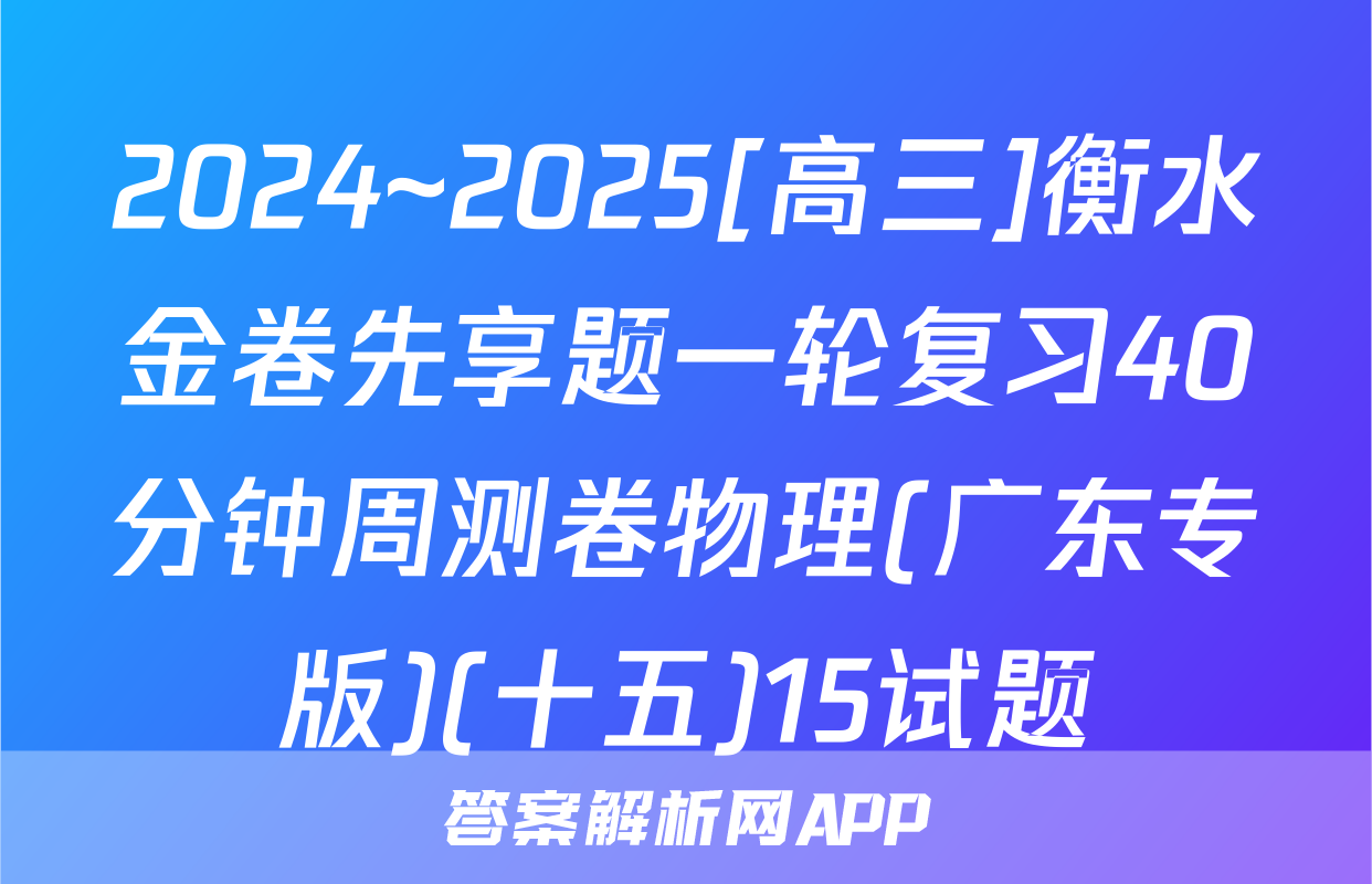 2024~2025[高三]衡水金卷先享题一轮复习40分钟周测卷物理(广东专版)(十五)15试题